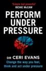 Perform Under Pressure : Change the Way You Feel, Think and Act Under Pressure - Book