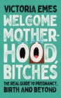 Welcome to Motherhood, Bitches : The Real Guide to Pregnancy, Birth and Beyond - eBook