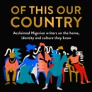 Of This Our Country : Acclaimed Nigerian Writers on the Home, Identity and Culture They Know - eAudiobook