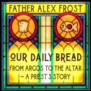 Our Daily Bread : From Argos to the Altar – a Priest's Story - eAudiobook