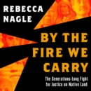 By the Fire We Carry : The Generations-Long Fight for Justice on Native Land - eAudiobook