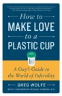 How to Make Love to a Plastic Cup : A Guy's Guide to the World of Infertility - Book