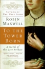 To the Tower Born : A Novel of the Lost Princes - eBook