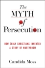 The Myth of Persecution : How Early Christians Invented a Story of Martyrdom - eBook