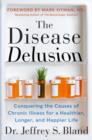 The Disease Delusion : Conquering the Causes of Chronic Illness for a Healthier, Longer, and Happier Life - Book
