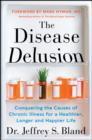 The Disease Delusion : Conquering the Causes of Chronic Illness for a Healthier, Longer, and Happier Life - eBook