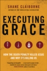 Executing Grace : How the Death Penalty Killed Jesus and Why It's Killing Us - eBook