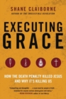 Executing Grace : How the Death Penalty Killed Jesus and Why It's Killing Us - Book