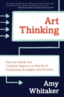 Art Thinking : How to Carve Out Creative Space in a World of Schedules, Budgets, and Bosses - Book