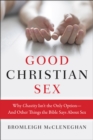 Good Christian Sex : Why Chastity Isn't the Only Option-And Other Things the Bible Says About Sex - eBook
