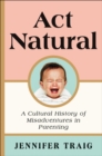 Act Natural : A Cultural History of Misadventures in Parenting - eBook