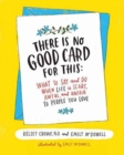 There Is No Good Card for This : What To Say and Do When Life Is Scary, Awful, and Unfair to People You Love - Book