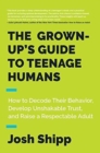 The Grown-Up's Guide to Teenage Humans : How to Decode Their Behavior, Develop Trust, and Raise a Respectable Adult - Book