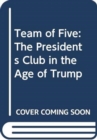 Team of Five : The Presidents Club in the Age of Trump - Book