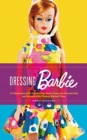 Dressing Barbie : A Celebration of the Clothes That Made America's Favorite Doll and the Incredible Woman Behind Them - Book