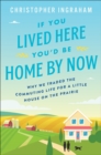 If You Lived Here You'd Be Home By Now : Why We Traded the Commuting Life for a Little House on the Prairie - eBook