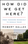 How Did We Get Here? : From Theodore Roosevelt to Donald Trump - eBook