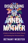 Discovering the Inner Mother : A Guide to Healing the Mother Wound and Claiming Your Personal Power - eBook