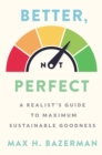 Better, Not Perfect : A Realist's Guide to Maximum Sustainable Goodness - eBook