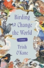 Birding to Change the World : A Memoir - Book