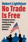 No Trade Is Free : Changing Course, Taking on China, and Helping America's Workers - eBook