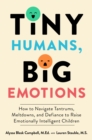 Tiny Humans, Big Emotions : How to Navigate Tantrums, Meltdowns, and Defiance to Raise Emotionally Intelligent Children - eBook