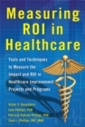 Measuring ROI in Healthcare: Tools and Techniques to Measure the Impact and ROI in Healthcare Improvement Projects and Programs : Tools and Techniques to Measure the Impact and ROI in Healthcare Impro - eBook