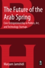 The Future of the Arab Spring : Civic Entrepreneurship in Politics, Art, and Technology Startups - eBook