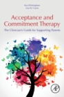 Acceptance and Commitment Therapy : The Clinician's Guide for Supporting Parents - Book