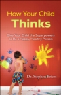 How Your Child Thinks : Give Your Child the Superpowers to Be a Happy, Healthy Person: Give Your Child the Superpowers to Be a Happy, Healthy Person - eBook