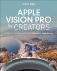 Apple Vision Pro for Creators : A Beginner's Guide to Building Immersive Experiences - eBook