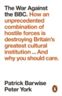 The War Against the BBC : How an Unprecedented Combination of Hostile Forces Is Destroying Britain's Greatest Cultural Institution... And Why You Should Care - eBook