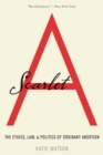Scarlet A : The Ethics, Law, and Politics of Ordinary Abortion - Book