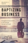 Baptizing Business : Evangelical Executives and the Sacred Pursuit of Profit - Book