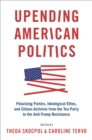 Upending American Politics : Polarizing Parties, Ideological Elites, and Citizen Activists from the Tea Party to the Anti-Trump Resistance - eBook