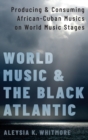 World Music and the Black Atlantic : Producing and Consuming African-Cuban Musics on World Music Stages - Book