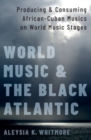 World Music and the Black Atlantic : Producing and Consuming African-Cuban Musics on World Music Stages - Book