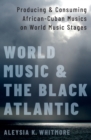 World Music and the Black Atlantic : Producing and Consuming African-Cuban Musics on World Music Stages - eBook
