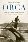Orca : How We Came to Know and Love the Ocean's Greatest Predator - Book