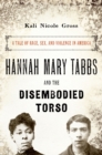 Hannah Mary Tabbs and the Disembodied Torso : A Tale of Race, Sex, and Violence in America - eBook
