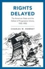 Rights Delayed : The American State and the Defeat of Progressive Unions, 1935-1950 - Book