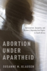 Abortion Under Apartheid : Nationalism, Sexuality, and Women's Reproductive Rights in South Africa - eBook