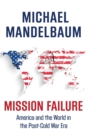 Mission Failure : America and the World in the Post-Cold War Era - Book