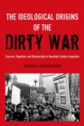 The Ideological Origins of the Dirty War : Fascism, Populism, and Dictatorship in Twentieth Century Argentina - Book