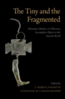 The Tiny and the Fragmented : Miniature, Broken, or Otherwise Incomplete Objects in the Ancient World - eBook