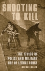 Shooting to Kill : The Ethics of Police and Military Use of Lethal Force - Book