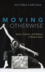 Moving Otherwise : Dance, Violence, and Memory in Buenos Aires - Book