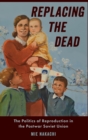 Replacing the Dead : The Politics of Reproduction in the Postwar Soviet Union - Book