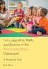 Language Arts, Math, and Science in the Elementary Music Classroom : A Practical Tool - Book