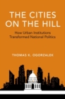 The Cities on the Hill : How Urban Insitutions Transform National Politics - Book